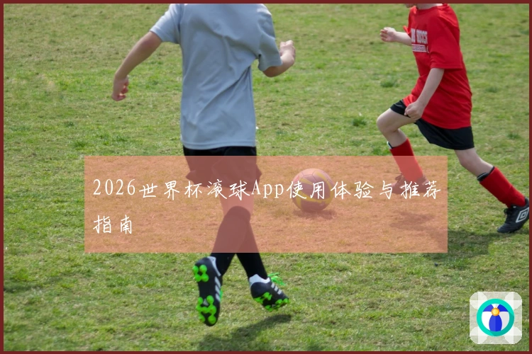 2026世界杯滚球App使用体验与推荐指南