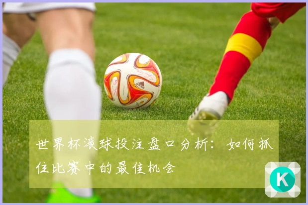 世界杯滚球投注盘口分析：如何抓住比赛中的最佳机会