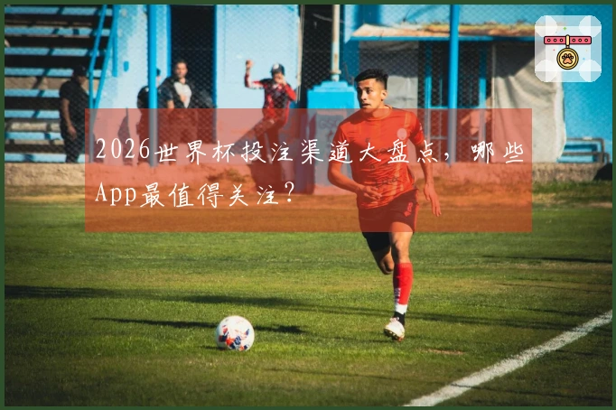2026世界杯投注渠道大盘点，哪些App最值得关注？