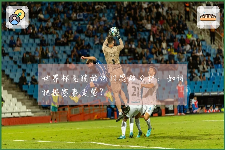 世界杯竞猜的热门思路分析，如何把握赛事走势？