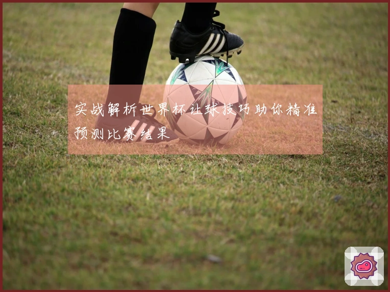实战解析世界杯让球技巧助你精准预测比赛结果