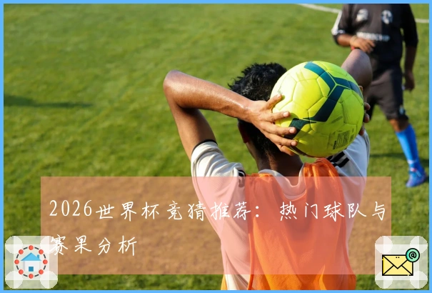 2026世界杯竞猜推荐：热门球队与赛果分析