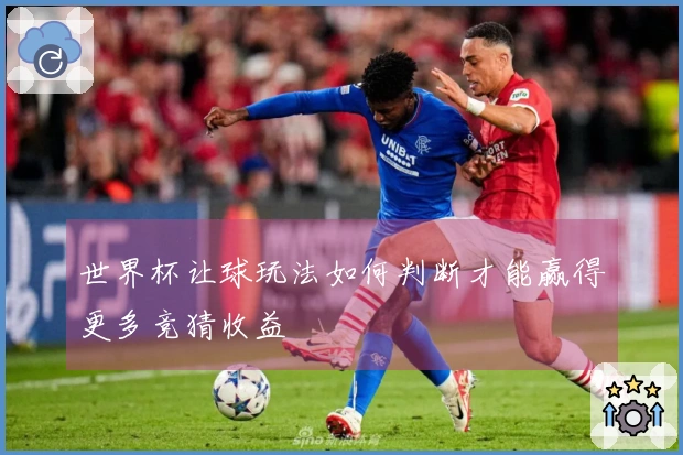 世界杯让球玩法如何判断才能赢得更多竞猜收益