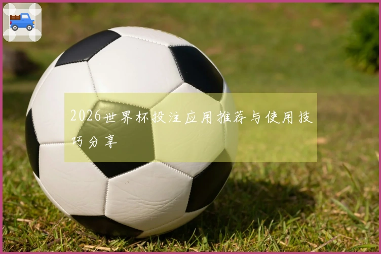 2026世界杯投注应用推荐与使用技巧分享
