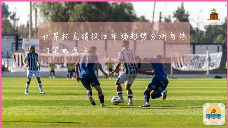 世界杯竞猜投注市场趋势分析与热门策略盘点