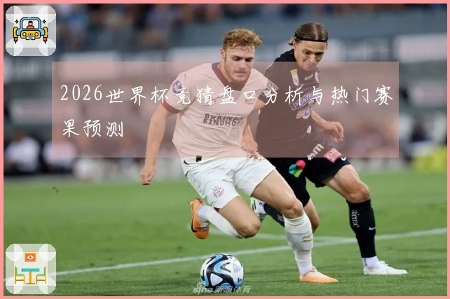 2026世界杯竞猜盘口分析与热门赛果预测