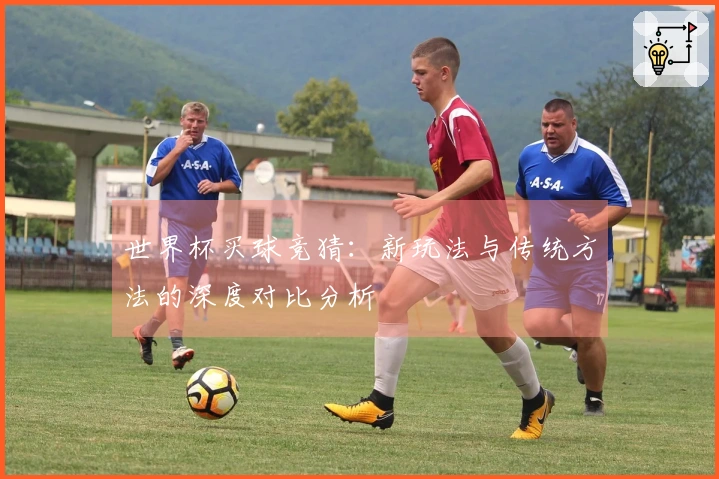 世界杯买球竞猜：新玩法与传统方法的深度对比分析