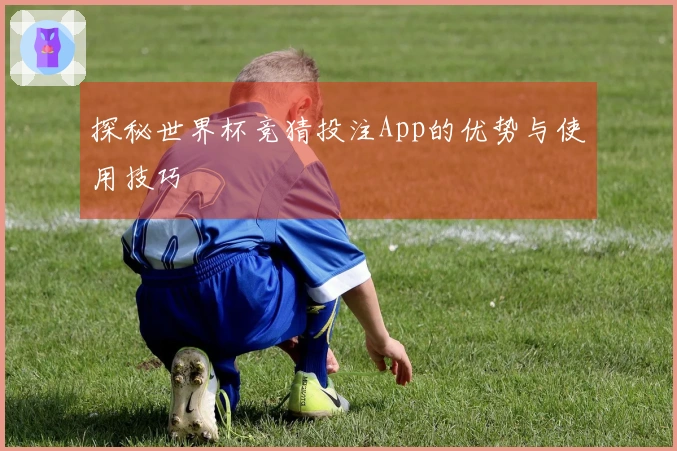 探秘世界杯竞猜投注App的优势与使用技巧