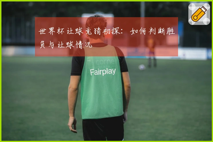 世界杯让球竞猜初探：如何判断胜负与让球情况