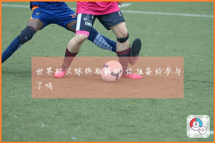 世界杯买球热潮解析 你准备好参与了吗