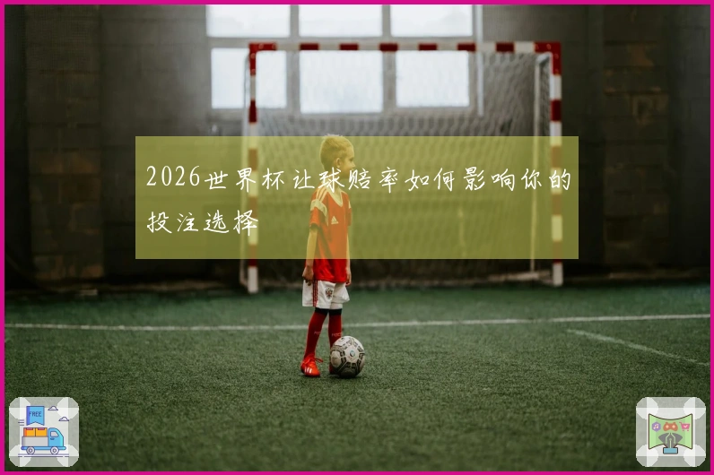 2026世界杯让球赔率如何影响你的投注选择