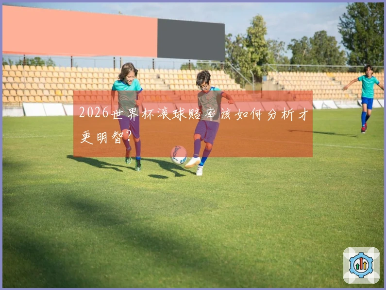 2026世界杯滚球赔率该如何分析才更明智？