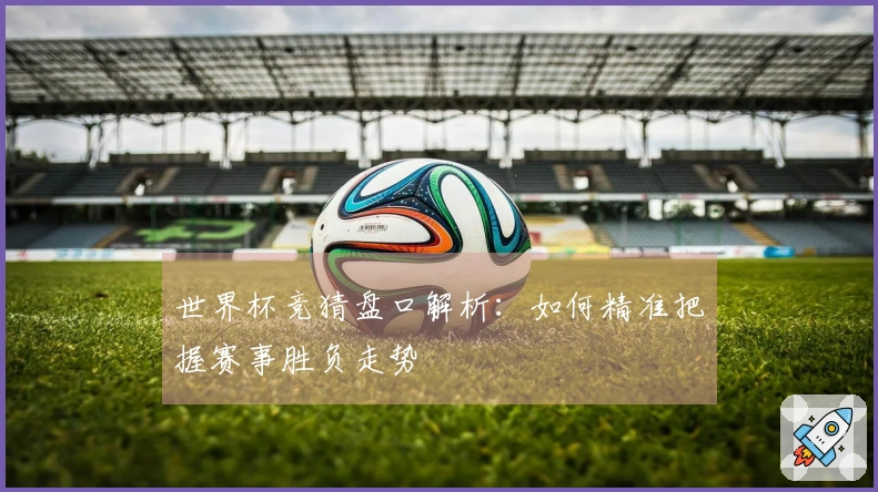 世界杯竞猜盘口解析：如何精准把握赛事胜负走势