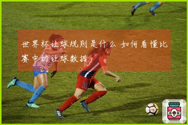 世界杯让球规则是什么 如何看懂比赛中的让球数据