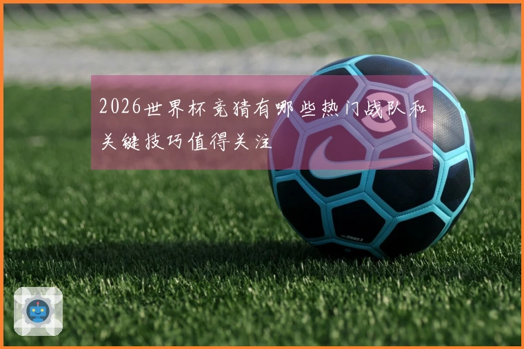 2026世界杯竞猜有哪些热门战队和关键技巧值得关注