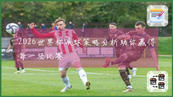 2026世界杯滚球策略分析助你赢得每一场比赛