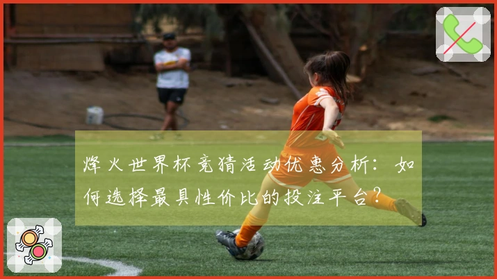 烽火世界杯竞猜活动优惠分析：如何选择最具性价比的投注平台？