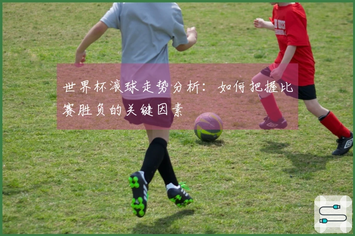 世界杯滚球走势分析：如何把握比赛胜负的关键因素