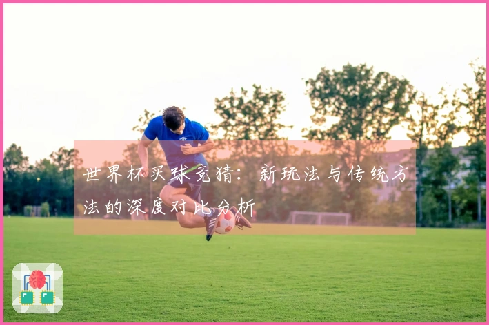 世界杯买球竞猜：新玩法与传统方法的深度对比分析
