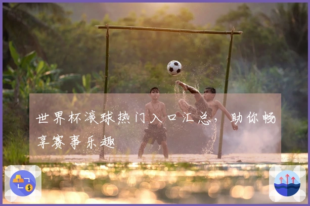 世界杯滚球热门入口汇总，助你畅享赛事乐趣