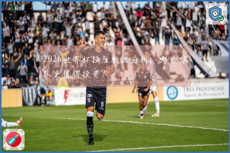 2026世界杯投注数据分析：哪些球队更值得投资？
