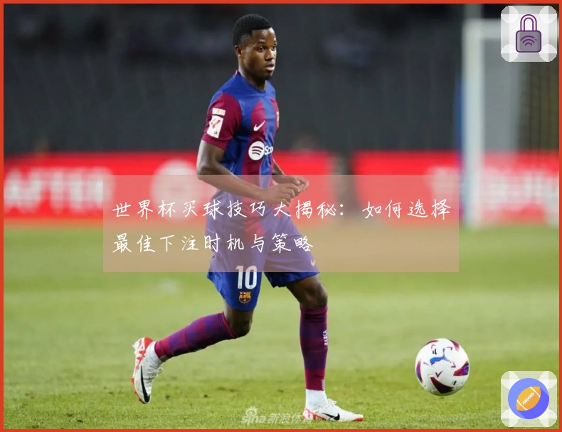 世界杯买球技巧大揭秘：如何选择最佳下注时机与策略