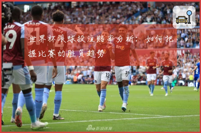 世界杯滚球投注赔率分析：如何把握比赛的胜负趋势