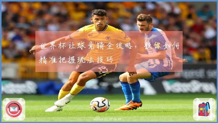 世界杯让球竞猜全攻略，教你如何精准把握玩法技巧
