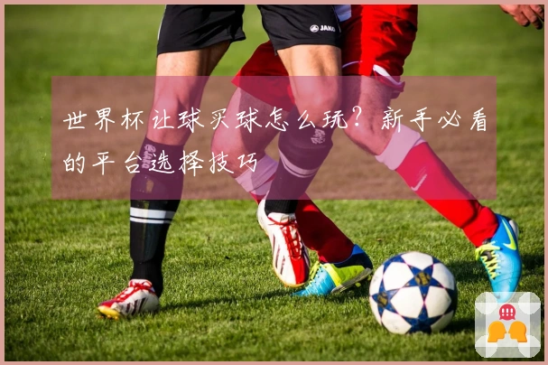世界杯让球买球怎么玩？新手必看的平台选择技巧
