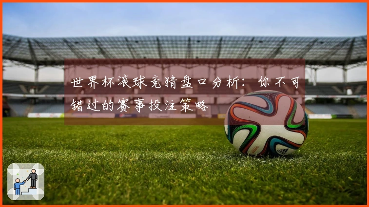 世界杯滚球竞猜盘口分析：你不可错过的赛事投注策略