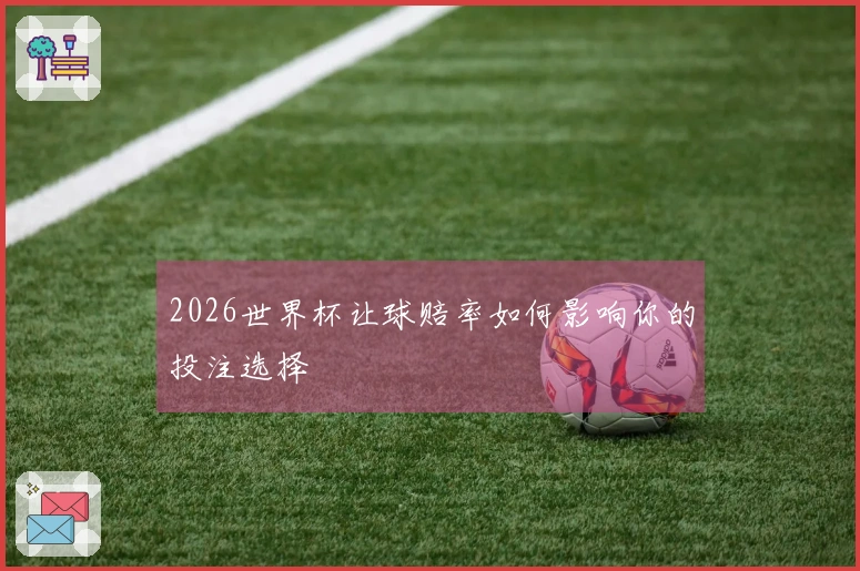 2026世界杯让球赔率如何影响你的投注选择