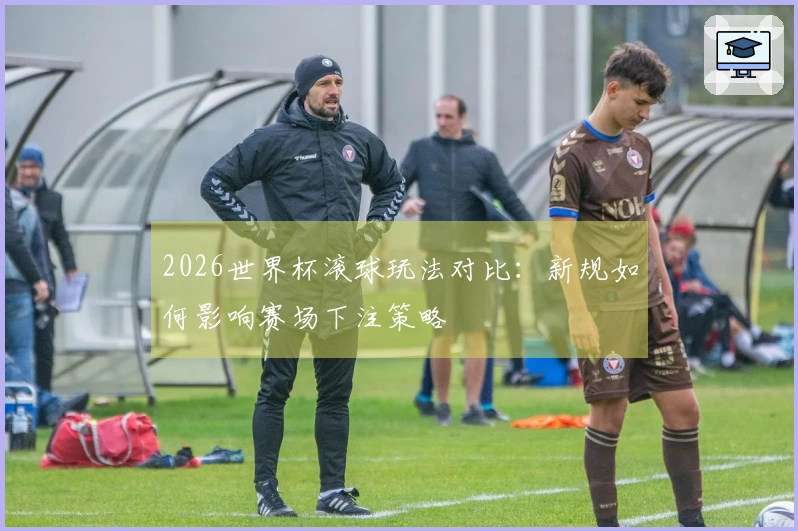 2026世界杯滚球玩法对比：新规如何影响赛场下注策略