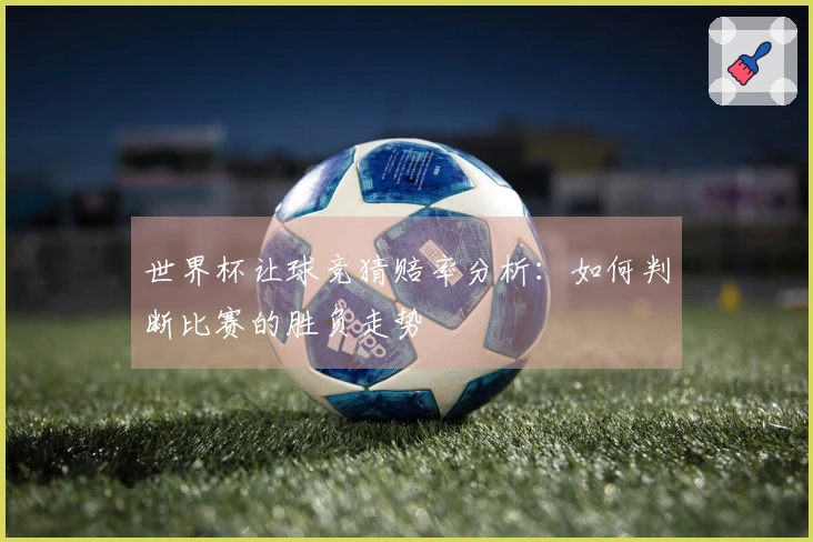 世界杯让球竞猜赔率分析：如何判断比赛的胜负走势