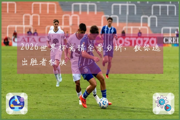 2026世界杯竞猜全景分析，教你选出胜者秘诀