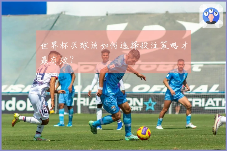 世界杯买球该如何选择投注策略才最有效？