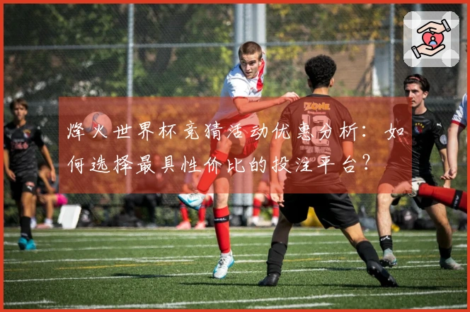 烽火世界杯竞猜活动优惠分析：如何选择最具性价比的投注平台？