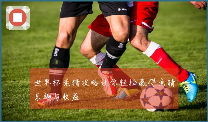 世界杯竞猜攻略让你轻松赢得竞猜乐趣与收益