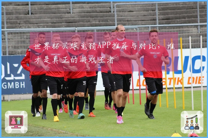 世界杯买球竞猜APP推荐与对比，谁才是真正的游戏王者
