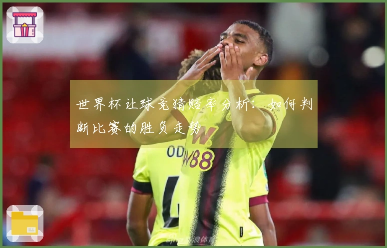 世界杯让球竞猜赔率分析：如何判断比赛的胜负走势
