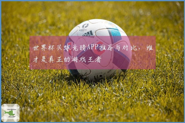 世界杯买球竞猜APP推荐与对比，谁才是真正的游戏王者