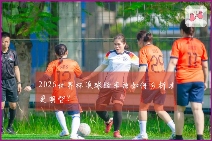 2026世界杯滚球赔率该如何分析才更明智？