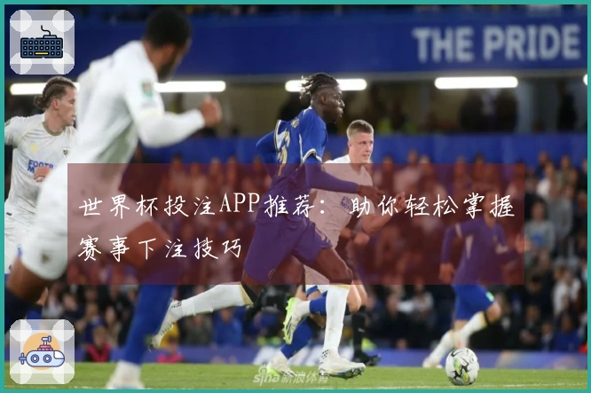 世界杯投注APP推荐：助你轻松掌握赛事下注技巧