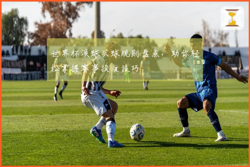 世界杯滚球买球规则盘点，助你轻松掌握赛事投注技巧