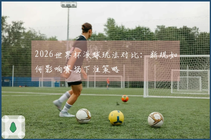 2026世界杯滚球玩法对比：新规如何影响赛场下注策略